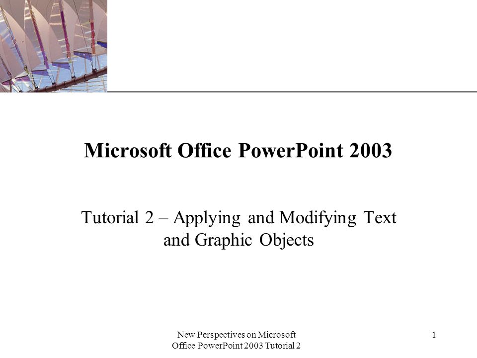 XP New Perspectives on Microsoft Office PowerPoint 2003 Tutorial 2 1 Microsoft Office PowerPoint 2003 Tutorial 2 – Applying and Modifying Text and Graphic Objects