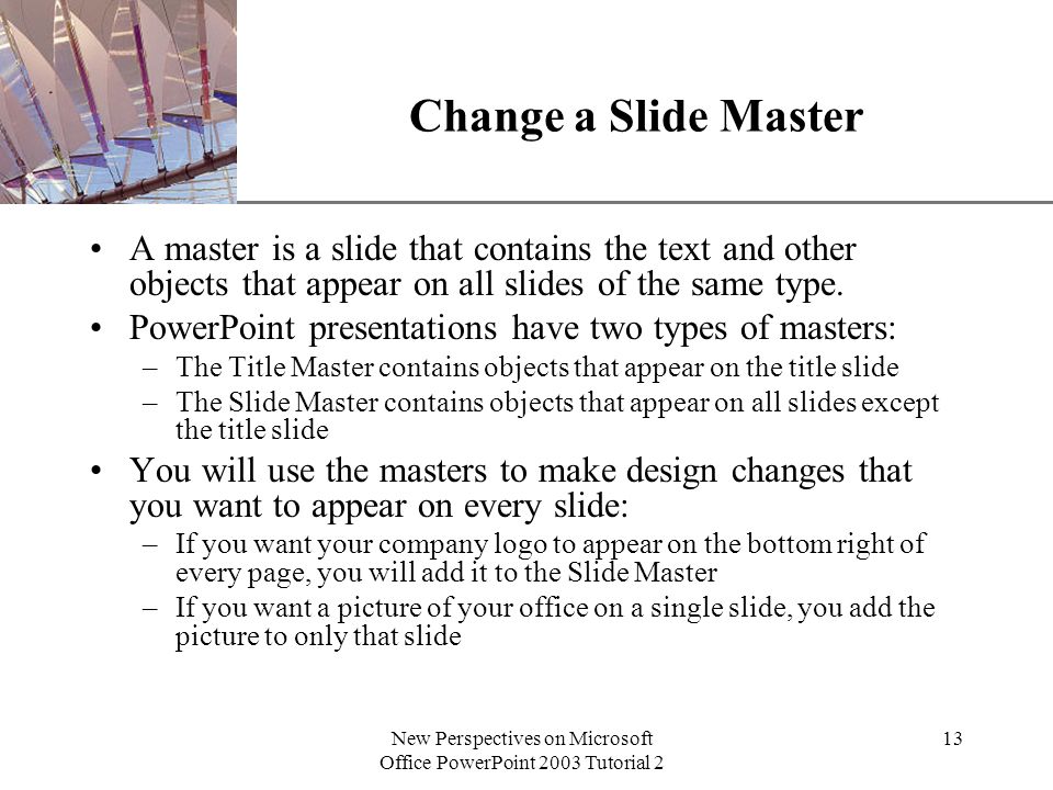 XP New Perspectives on Microsoft Office PowerPoint 2003 Tutorial 2 13 Change a Slide Master A master is a slide that contains the text and other objects that appear on all slides of the same type.