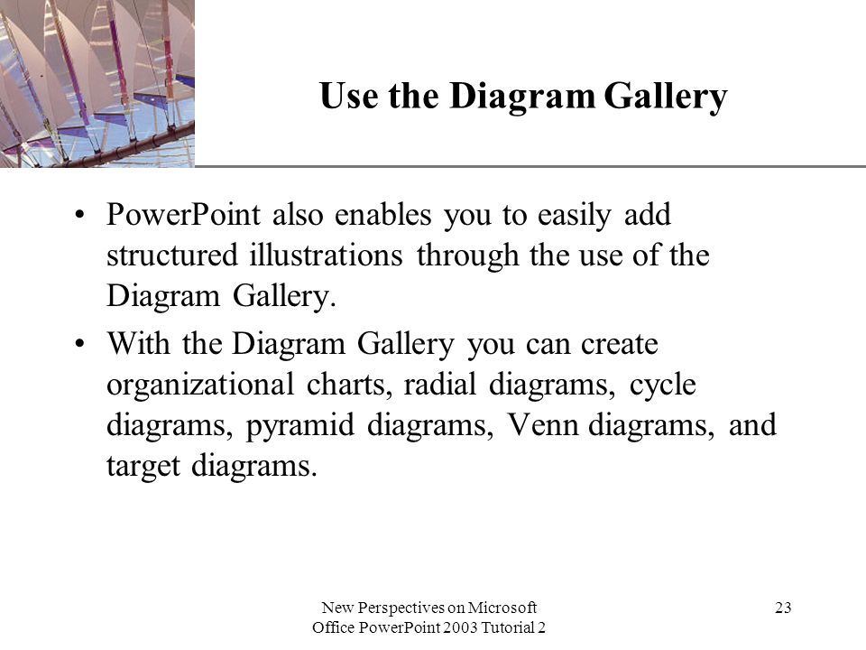 XP New Perspectives on Microsoft Office PowerPoint 2003 Tutorial 2 23 Use the Diagram Gallery PowerPoint also enables you to easily add structured illustrations through the use of the Diagram Gallery.