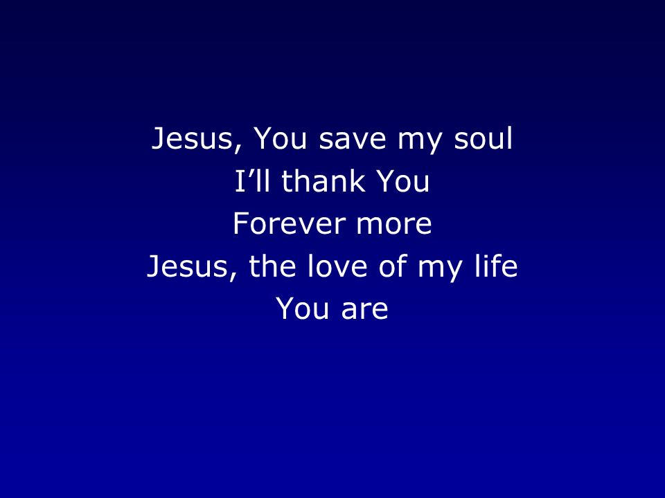 Jesus, You save my soul I’ll thank You Forever more Jesus, the love of my life You are