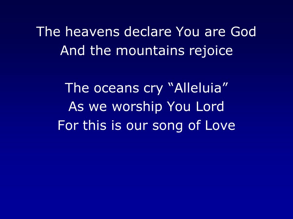 The heavens declare You are God And the mountains rejoice The oceans cry Alleluia As we worship You Lord For this is our song of Love