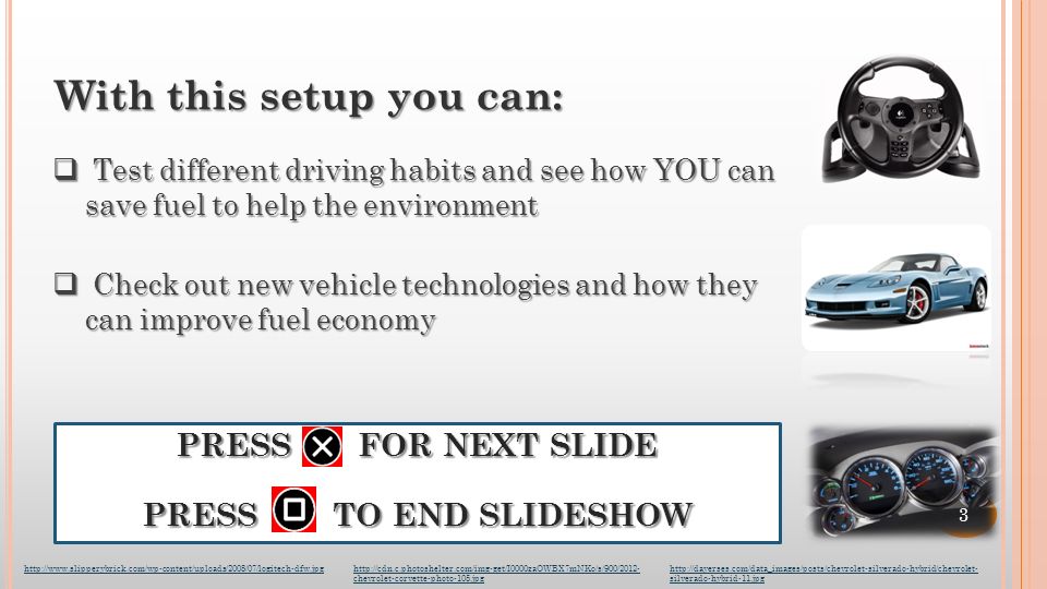 With this setup you can:  Check out new vehicle technologies and how they can improve fuel economy  Test different driving habits and see how YOU can save fuel to help the environment PRESS FOR NEXT SLIDE PRESS TO END SLIDESHOW   chevrolet-corvette-photo-105.jpg   silverado-hybrid-11.jpg 3