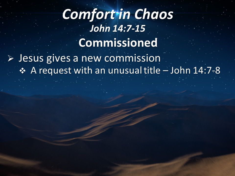 Commissioned  Jesus gives a new commission  A request with an unusual title – John 14:7-8 Comfort in Chaos John 14:7-15