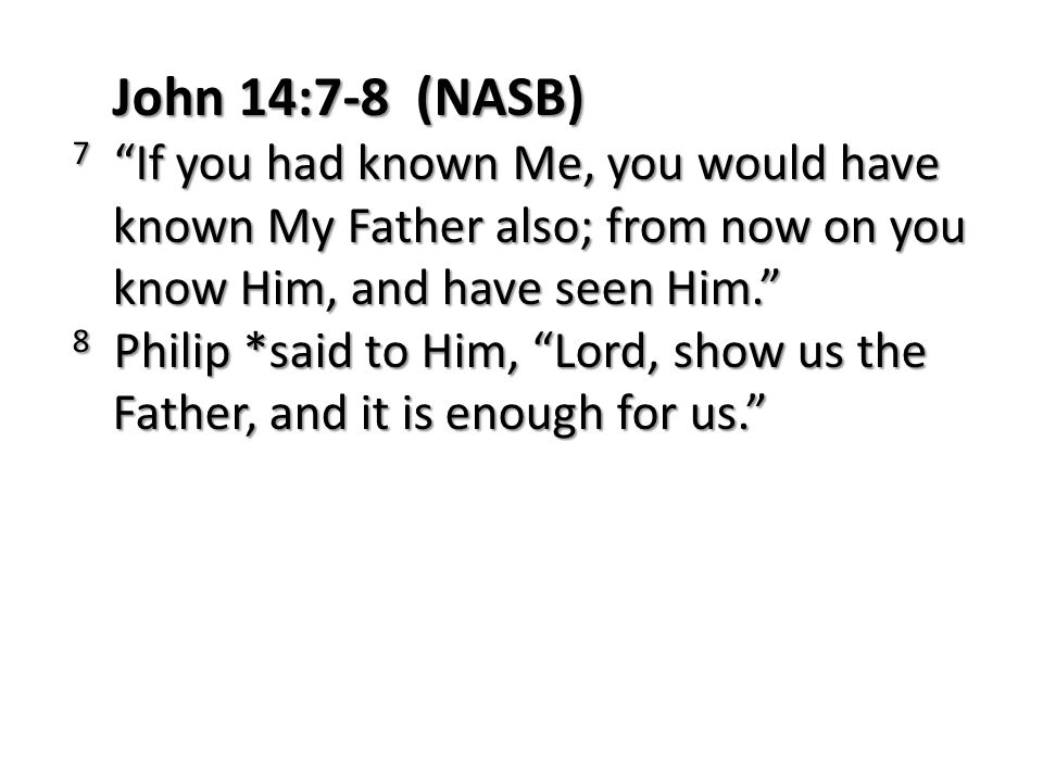 John 14:7-8 (NASB) 7 If you had known Me, you would have known My Father also; from now on you know Him, and have seen Him. 8 Philip *said to Him, Lord, show us the Father, and it is enough for us.