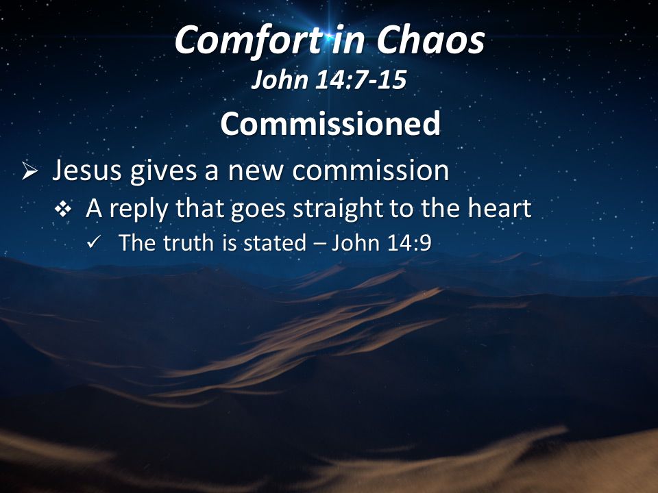Commissioned  Jesus gives a new commission  A reply that goes straight to the heart The truth is stated – John 14:9 The truth is stated – John 14:9 Comfort in Chaos John 14:7-15