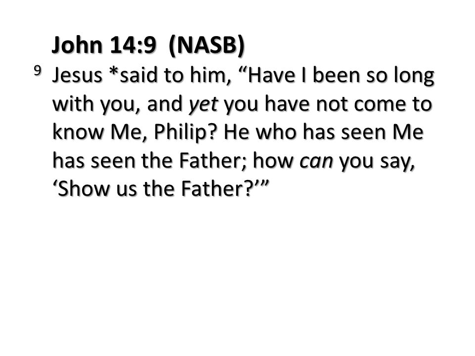 John 14:9 (NASB) 9 Jesus *said to him, Have I been so long with you, and yet you have not come to know Me, Philip.