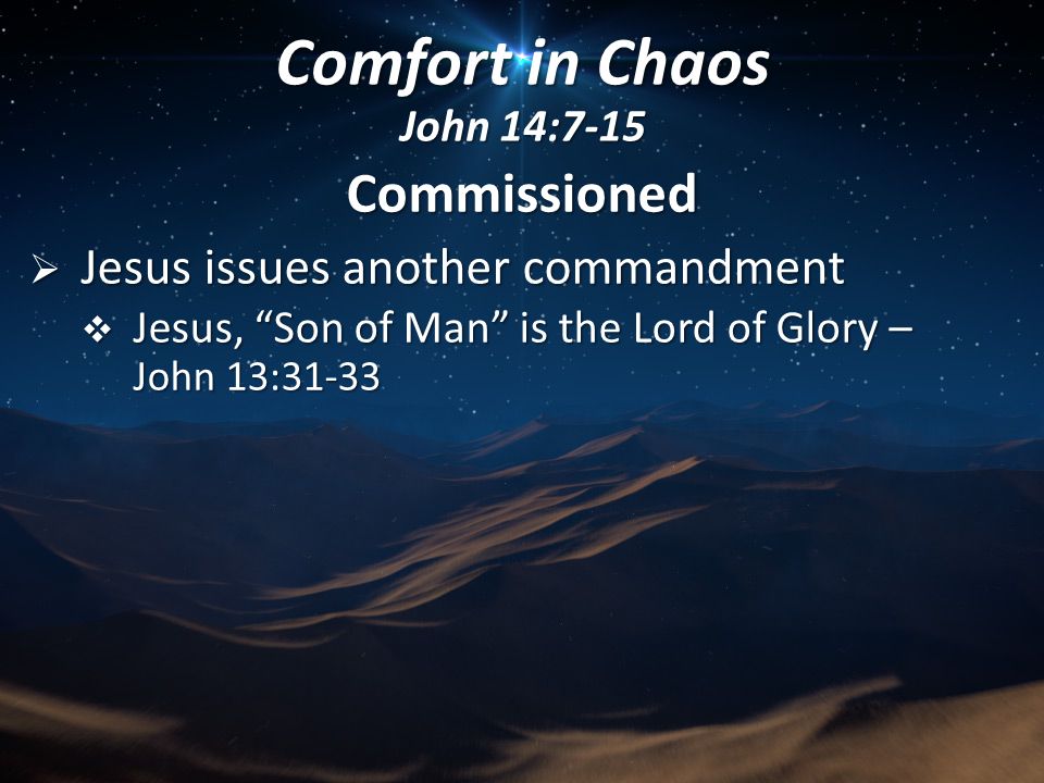 Commissioned  Jesus issues another commandment  Jesus, Son of Man is the Lord of Glory – John 13:31-33 Comfort in Chaos John 14:7-15