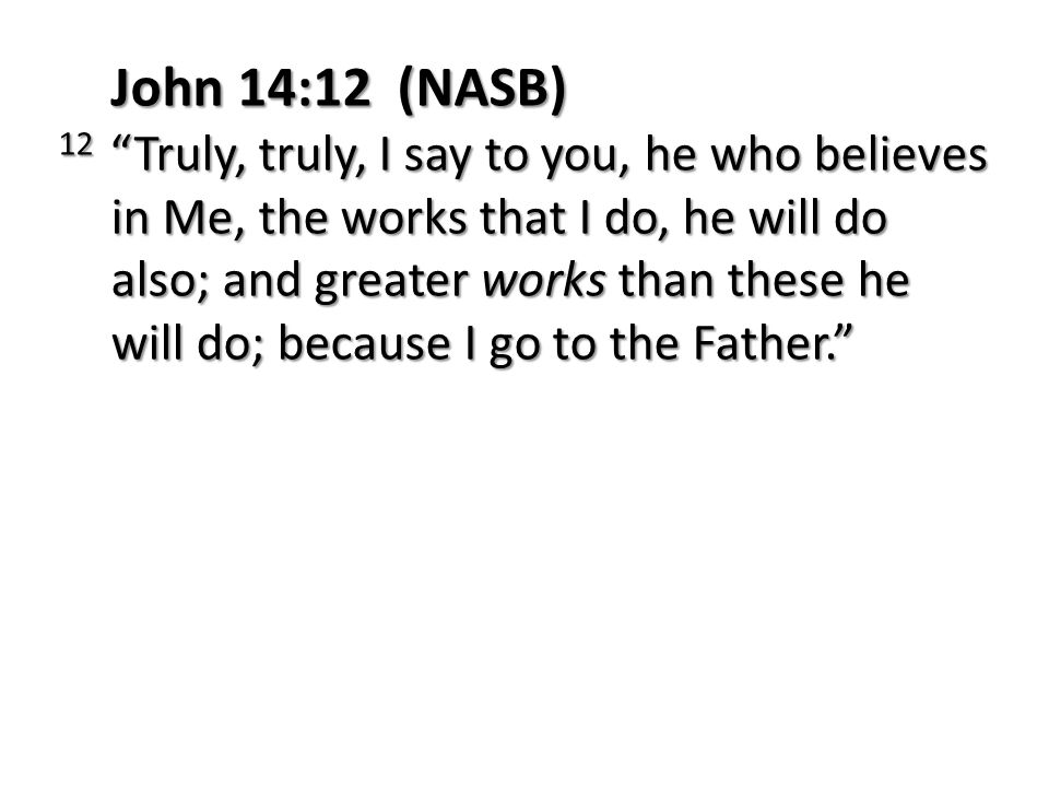 John 14:12 (NASB) 12 Truly, truly, I say to you, he who believes in Me, the works that I do, he will do also; and greater works than these he will do; because I go to the Father.