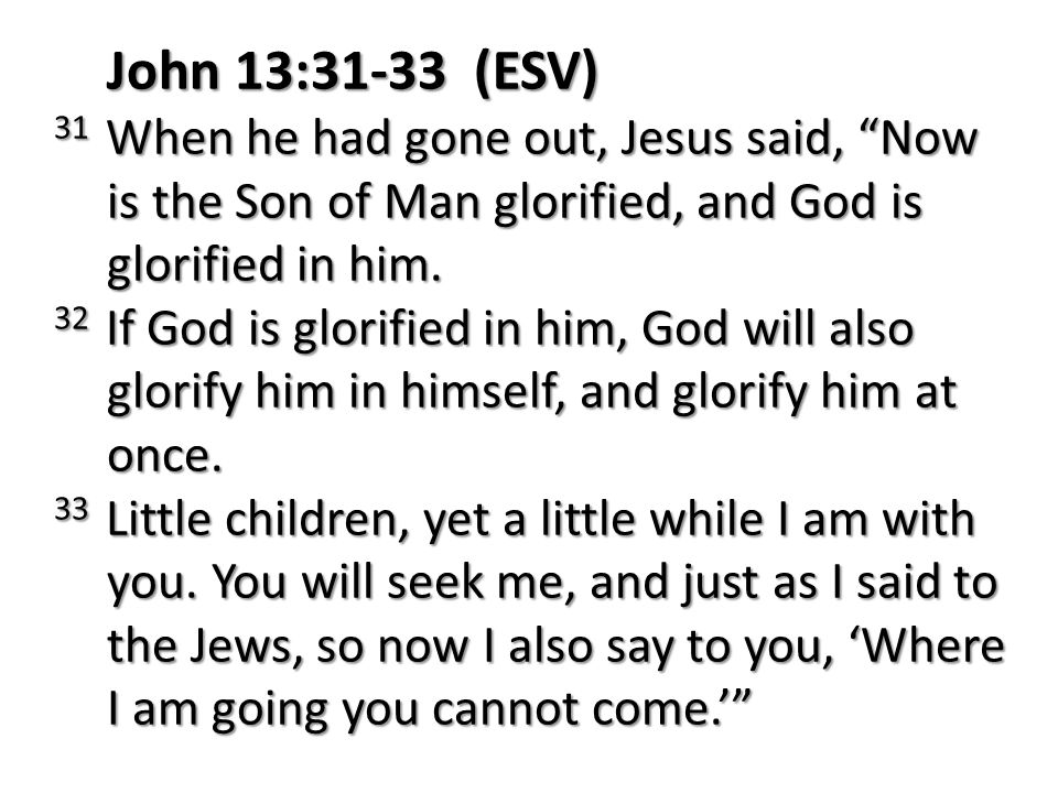 John 13:31-33 (ESV) 31 When he had gone out, Jesus said, Now is the Son of Man glorified, and God is glorified in him.