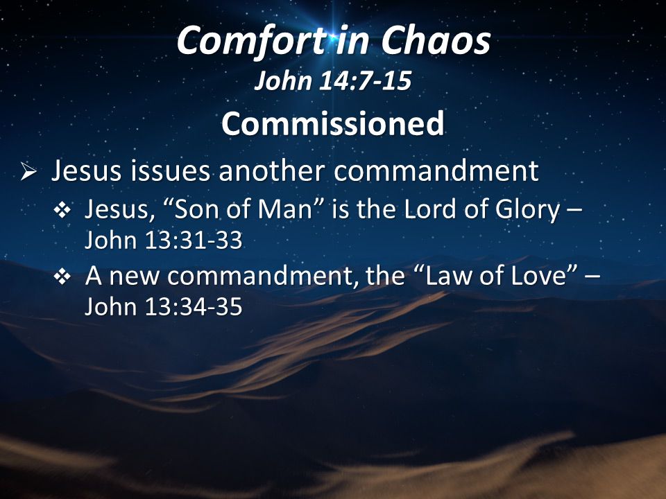 Commissioned  Jesus issues another commandment  Jesus, Son of Man is the Lord of Glory – John 13:31-33  A new commandment, the Law of Love – John 13:34-35 Comfort in Chaos John 14:7-15