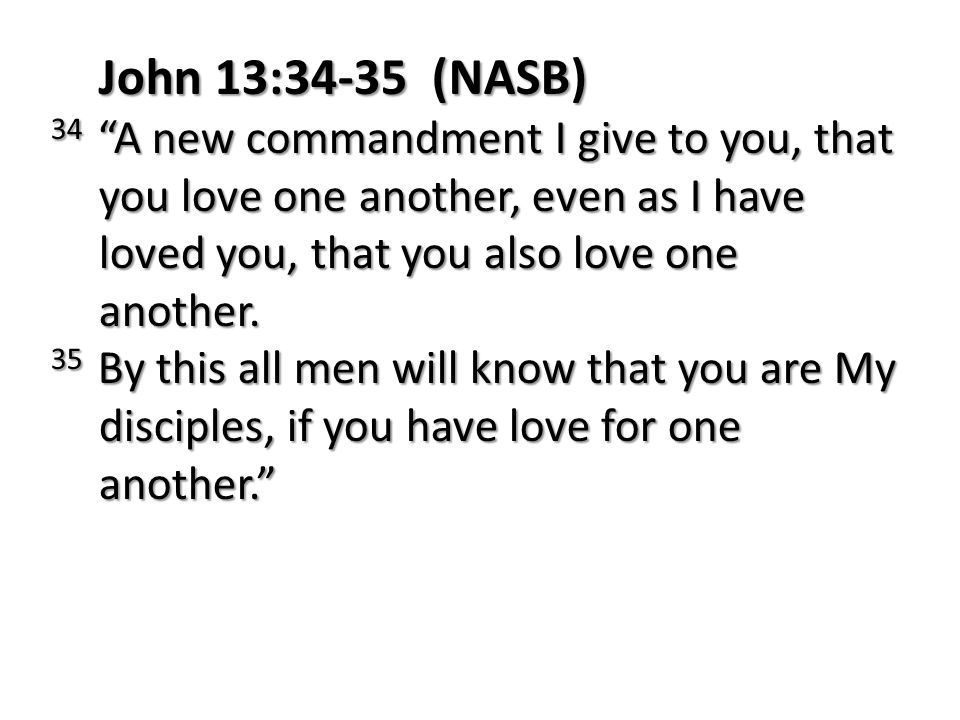 John 13:34-35 (NASB) 34 A new commandment I give to you, that you love one another, even as I have loved you, that you also love one another.