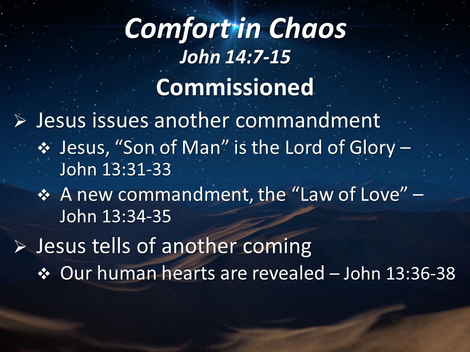 Commissioned  Jesus issues another commandment  Jesus, Son of Man is the Lord of Glory – John 13:31-33  A new commandment, the Law of Love – John 13:34-35  Jesus tells of another coming  Our human hearts are revealed – John 13:36-38 Comfort in Chaos John 14:7-15