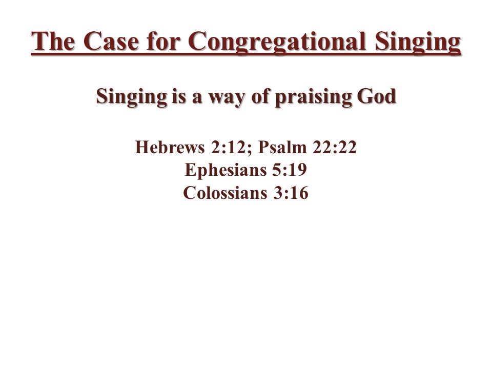 The Case for Congregational Singing Singing is a way of praising God Hebrews 2:12; Psalm 22:22 Ephesians 5:19 Colossians 3:16