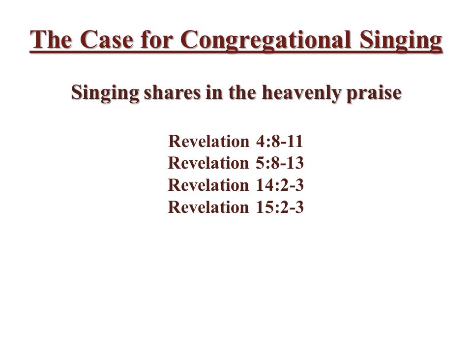The Case for Congregational Singing Singing shares in the heavenly praise Revelation 4:8-11 Revelation 5:8-13 Revelation 14:2-3 Revelation 15:2-3
