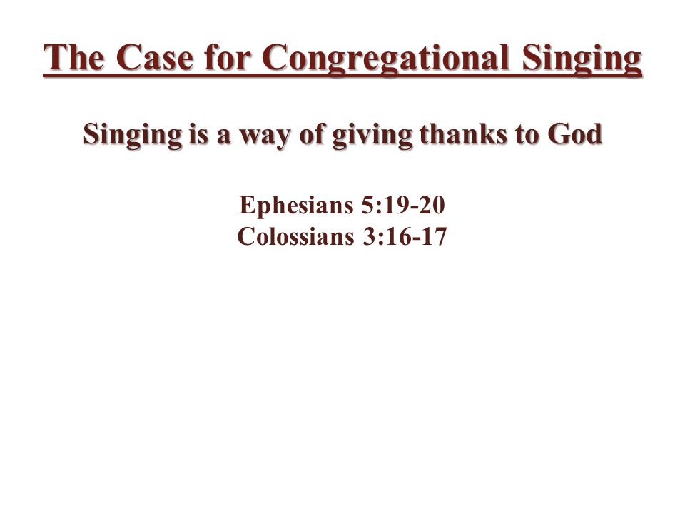 The Case for Congregational Singing Singing is a way of giving thanks to God Ephesians 5:19-20 Colossians 3:16-17