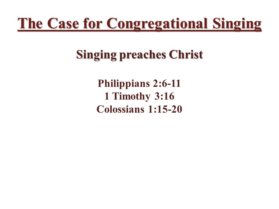 The Case for Congregational Singing Singing preaches Christ Philippians 2: Timothy 3:16 Colossians 1:15-20