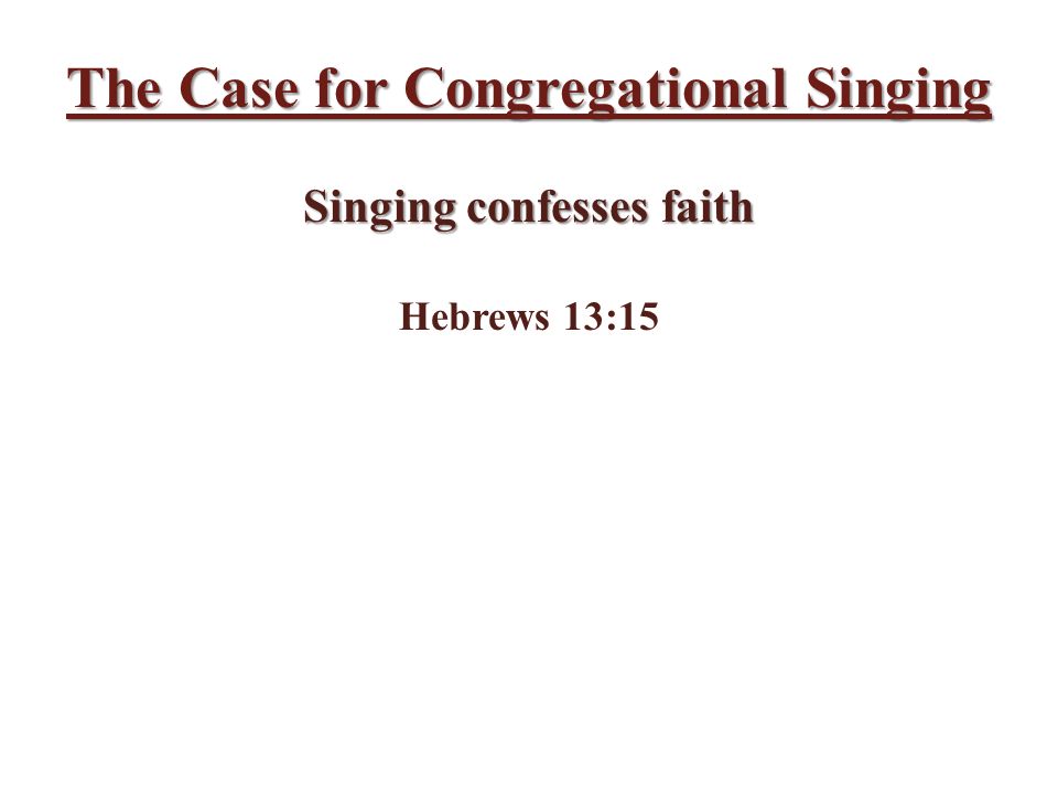 The Case for Congregational Singing Singing confesses faith Hebrews 13:15