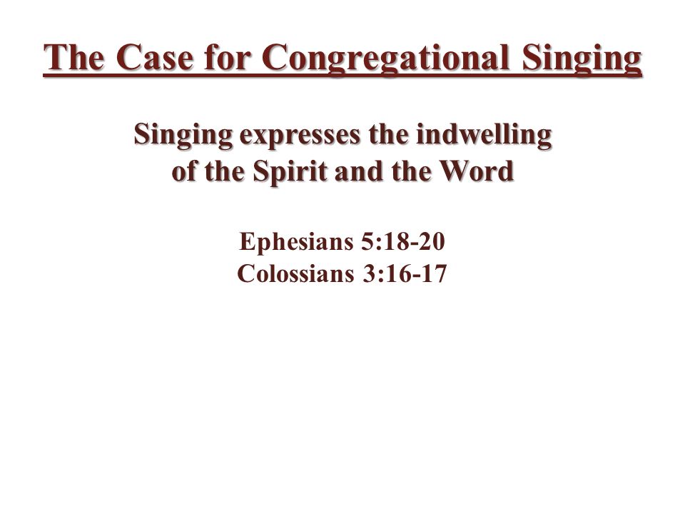 The Case for Congregational Singing Singing expresses the indwelling of the Spirit and the Word Ephesians 5:18-20 Colossians 3:16-17