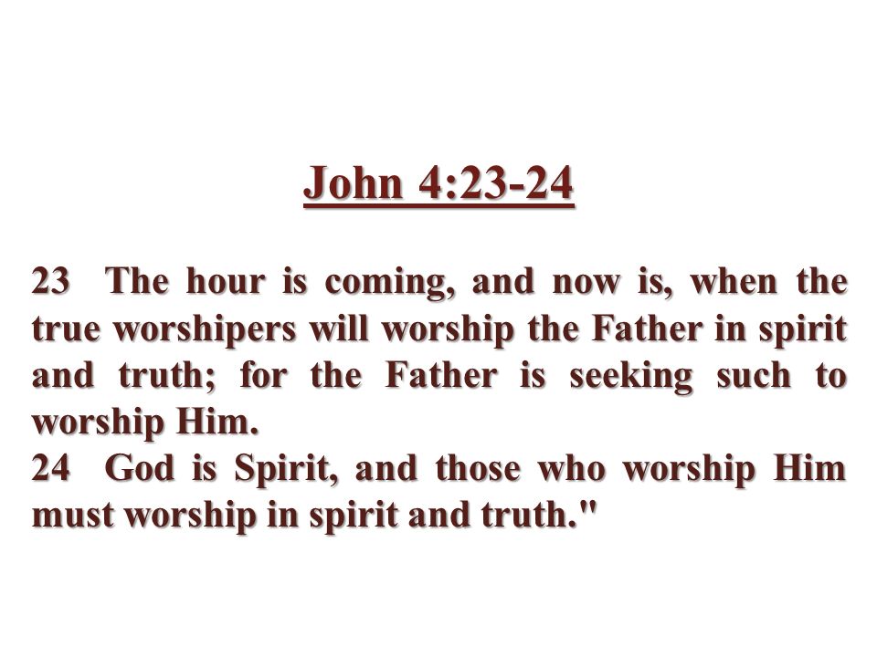 John 4: The hour is coming, and now is, when the true worshipers will worship the Father in spirit and truth; for the Father is seeking such to worship Him.