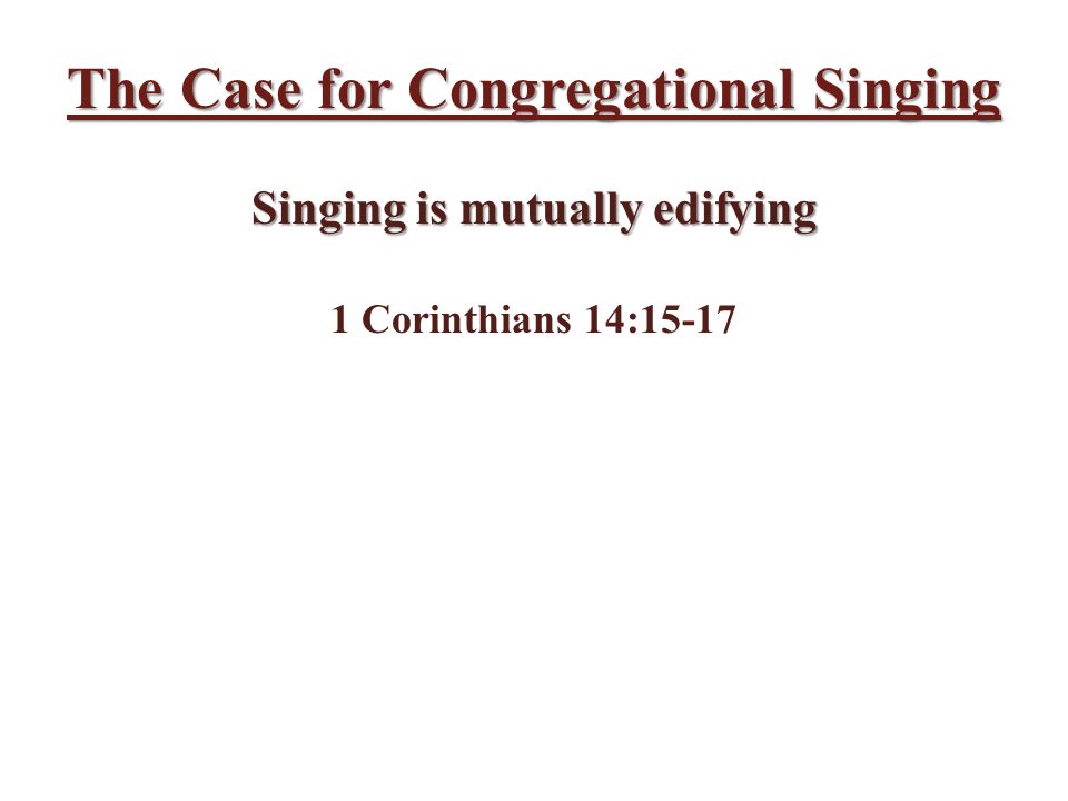 The Case for Congregational Singing Singing is mutually edifying 1 Corinthians 14:15-17