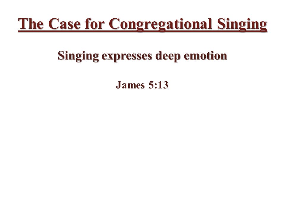 The Case for Congregational Singing Singing expresses deep emotion James 5:13