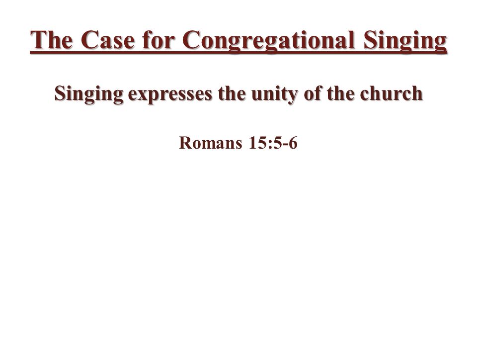 The Case for Congregational Singing Singing expresses the unity of the church Romans 15:5-6