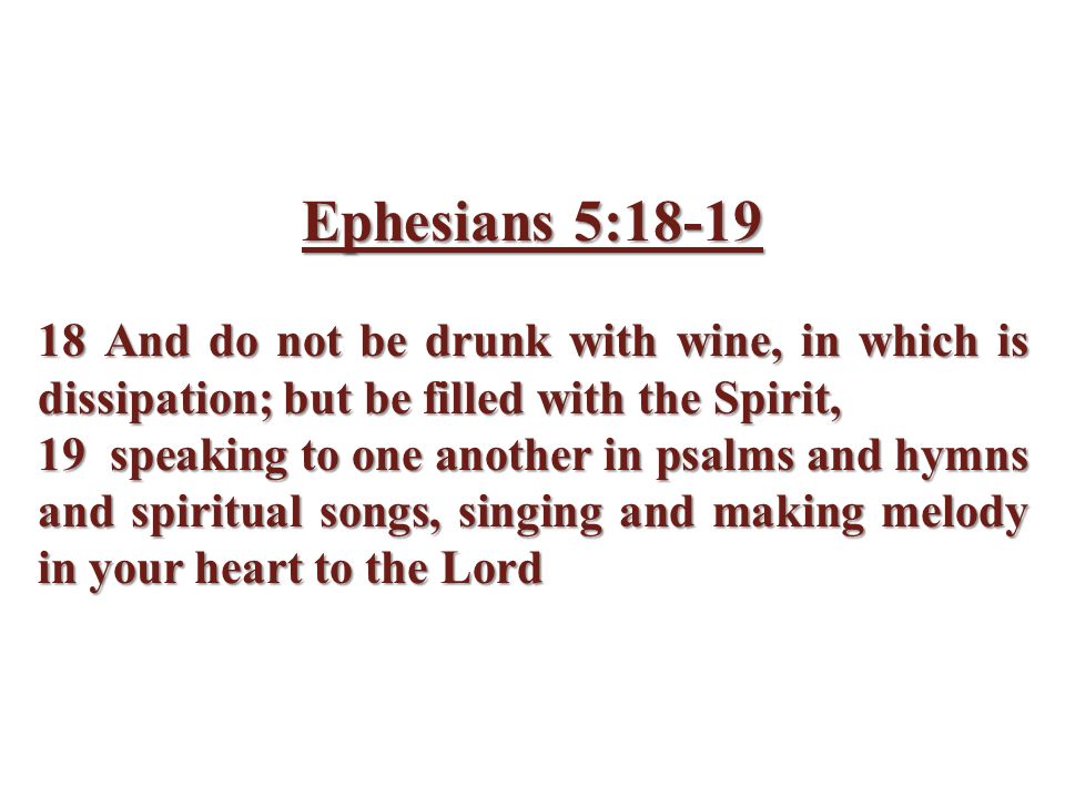 Ephesians 5: And do not be drunk with wine, in which is dissipation; but be filled with the Spirit, 19 speaking to one another in psalms and hymns and spiritual songs, singing and making melody in your heart to the Lord