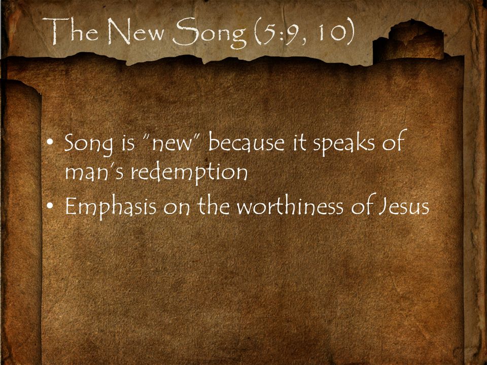 The New Song (5:9, 10) Song is new because it speaks of man’s redemption Emphasis on the worthiness of Jesus