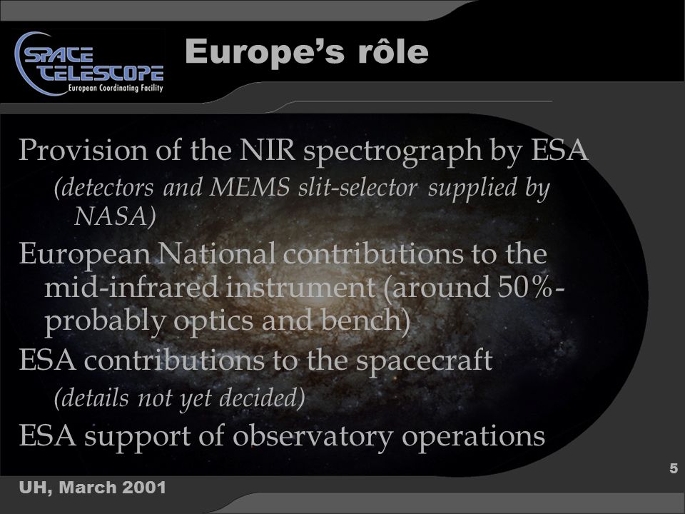UH, March Europe’s rôle Provision of the NIR spectrograph by ESA (detectors and MEMS slit-selector supplied by NASA) European National contributions to the mid-infrared instrument (around 50%- probably optics and bench) ESA contributions to the spacecraft (details not yet decided) ESA support of observatory operations