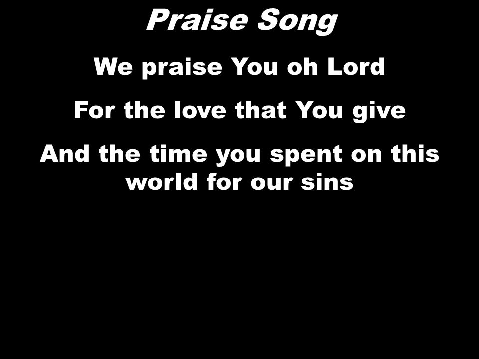 Praise Song We praise You oh Lord For the love that You give And the time you spent on this world for our sins
