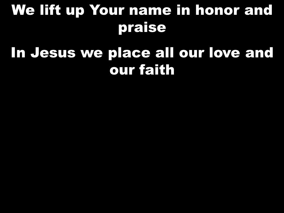 We lift up Your name in honor and praise In Jesus we place all our love and our faith