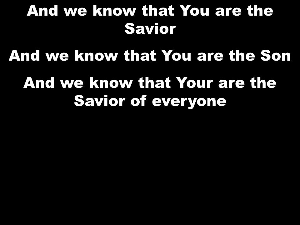 And we know that You are the Savior And we know that You are the Son And we know that Your are the Savior of everyone