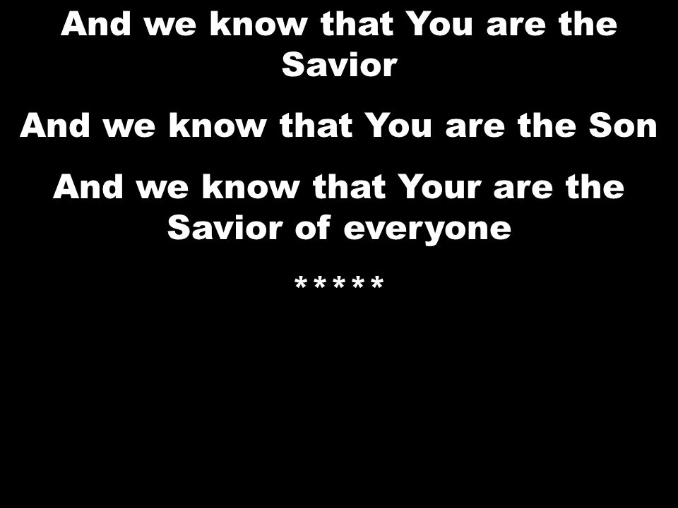 And we know that You are the Savior And we know that You are the Son And we know that Your are the Savior of everyone *****