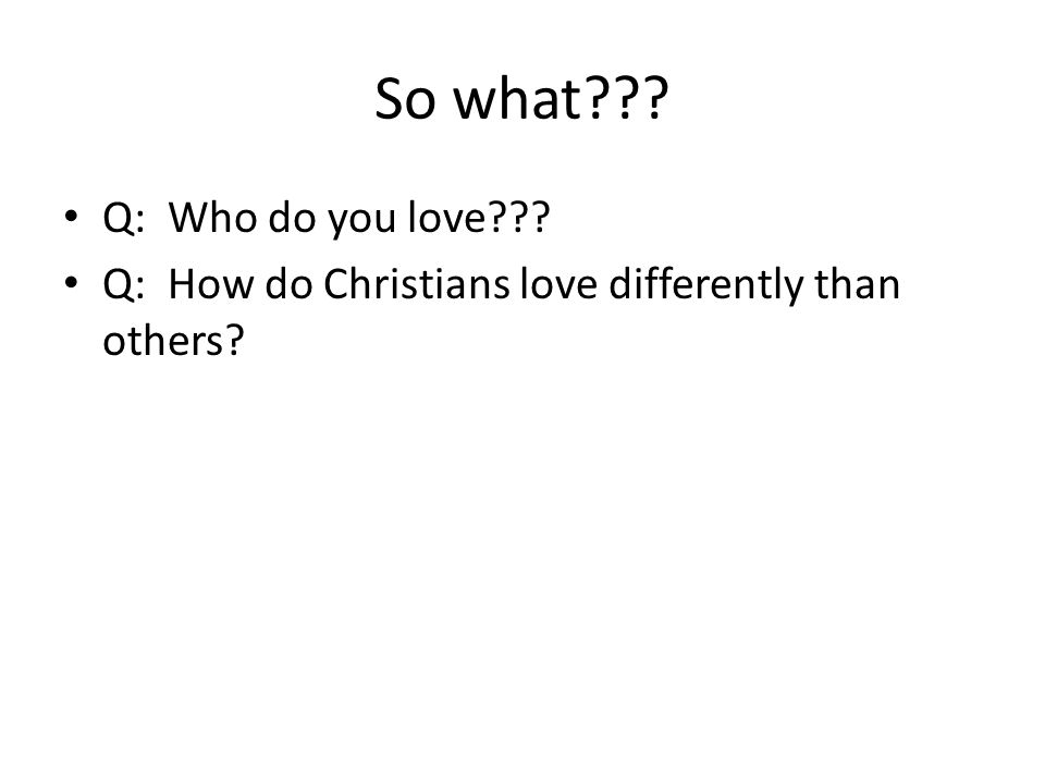 So what Q: Who do you love Q: How do Christians love differently than others