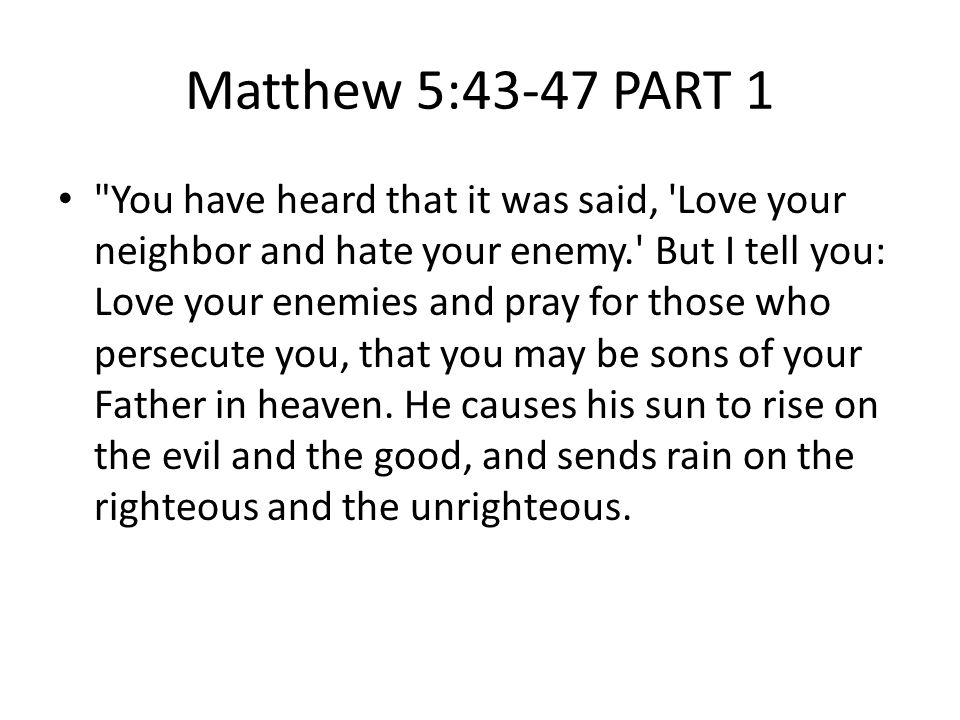 Matthew 5:43-47 PART 1 You have heard that it was said, Love your neighbor and hate your enemy. But I tell you: Love your enemies and pray for those who persecute you, that you may be sons of your Father in heaven.