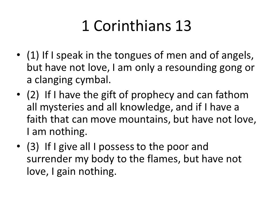 1 Corinthians 13 (1) If I speak in the tongues of men and of angels, but have not love, I am only a resounding gong or a clanging cymbal.