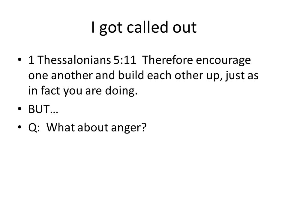 I got called out 1 Thessalonians 5:11 Therefore encourage one another and build each other up, just as in fact you are doing.