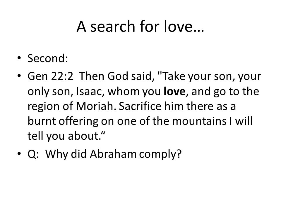 A search for love… Second: Gen 22:2 Then God said, Take your son, your only son, Isaac, whom you love, and go to the region of Moriah.