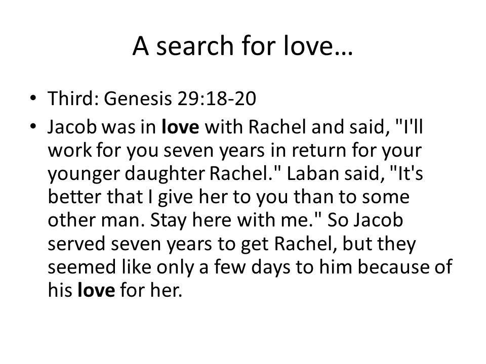 A search for love… Third: Genesis 29:18-20 Jacob was in love with Rachel and said, I ll work for you seven years in return for your younger daughter Rachel. Laban said, It s better that I give her to you than to some other man.