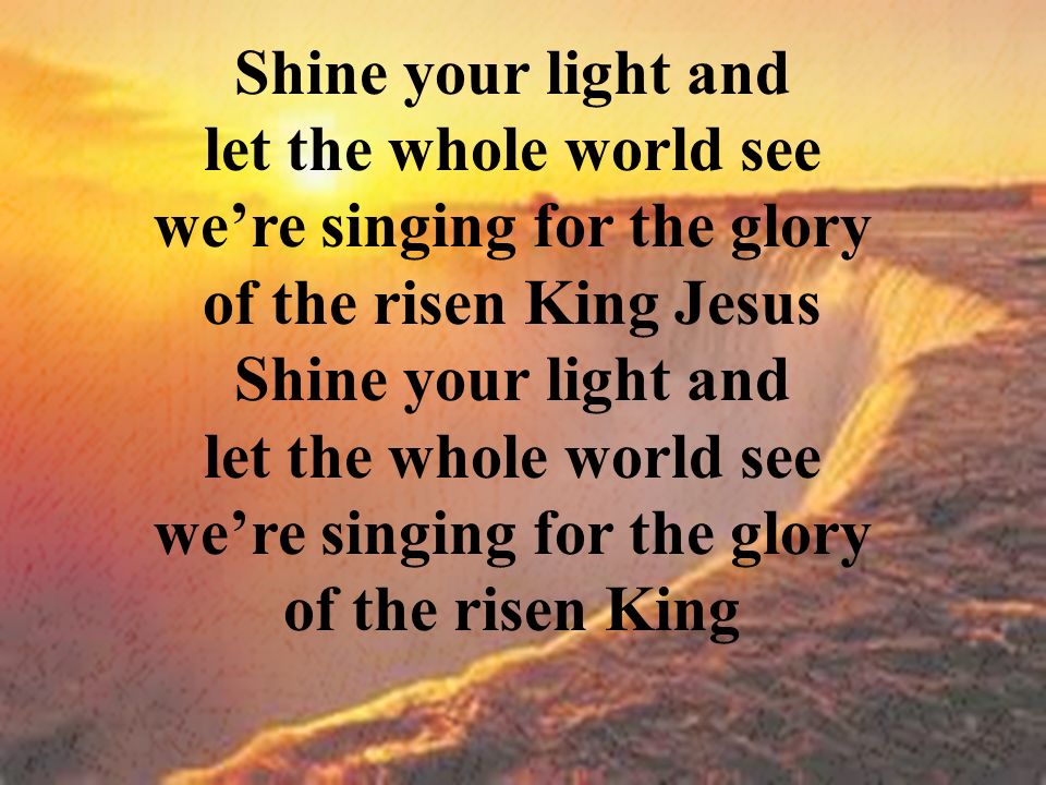 Shine your light and let the whole world see we’re singing for the glory of the risen King Jesus Shine your light and let the whole world see we’re singing for the glory of the risen King