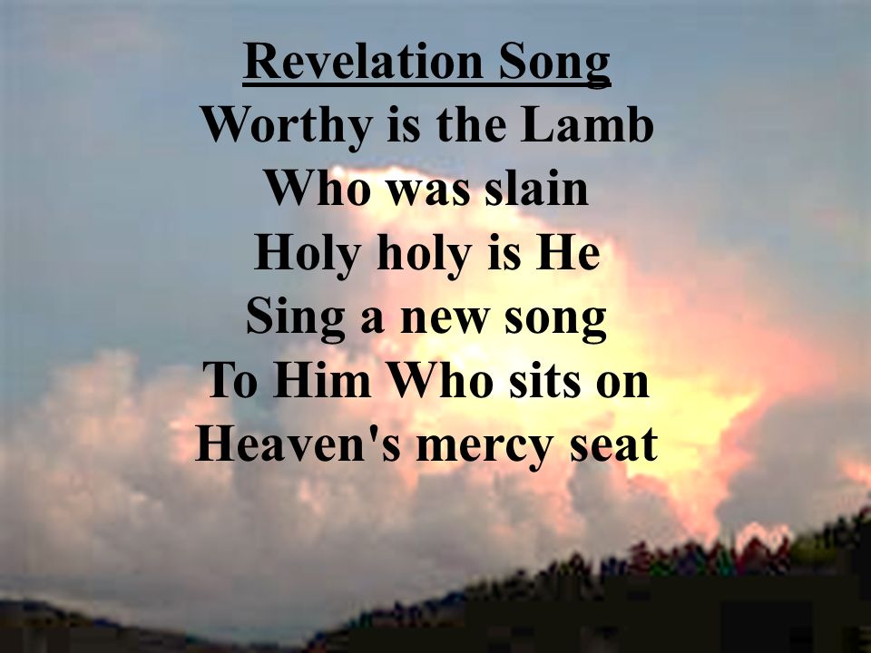 Revelation Song Worthy is the Lamb Who was slain Holy holy is He Sing a new song To Him Who sits on Heaven s mercy seat
