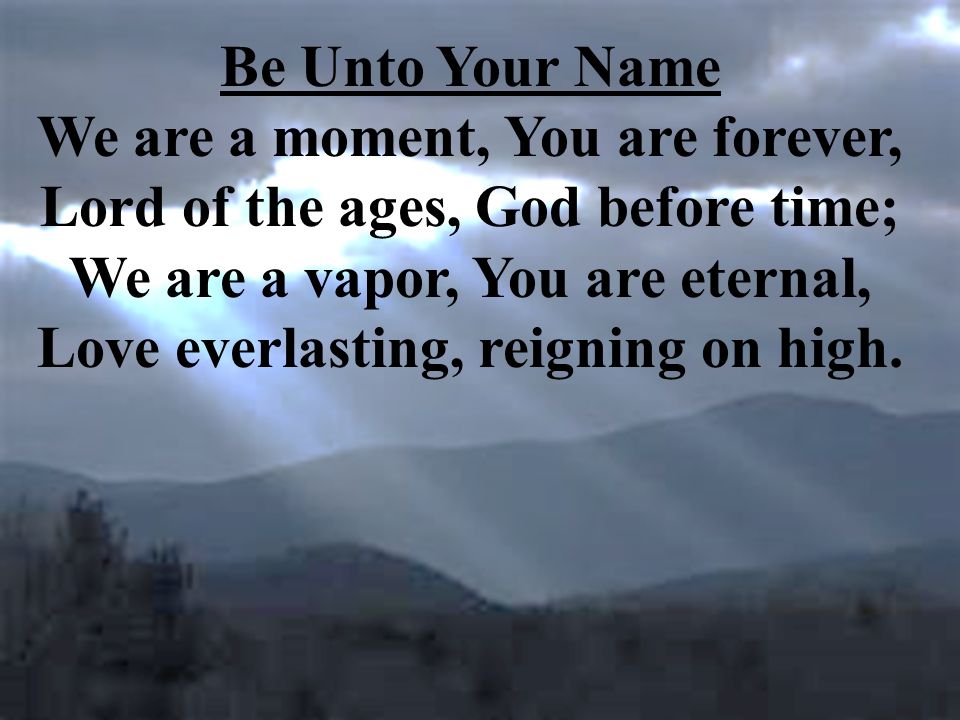 Be Unto Your Name We are a moment, You are forever, Lord of the ages, God before time; We are a vapor, You are eternal, Love everlasting, reigning on high.