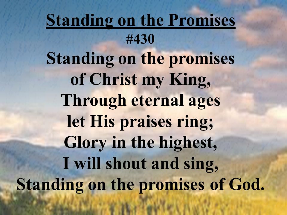 Standing on the Promises #430 Standing on the promises of Christ my King, Through eternal ages let His praises ring; Glory in the highest, I will shout and sing, Standing on the promises of God.