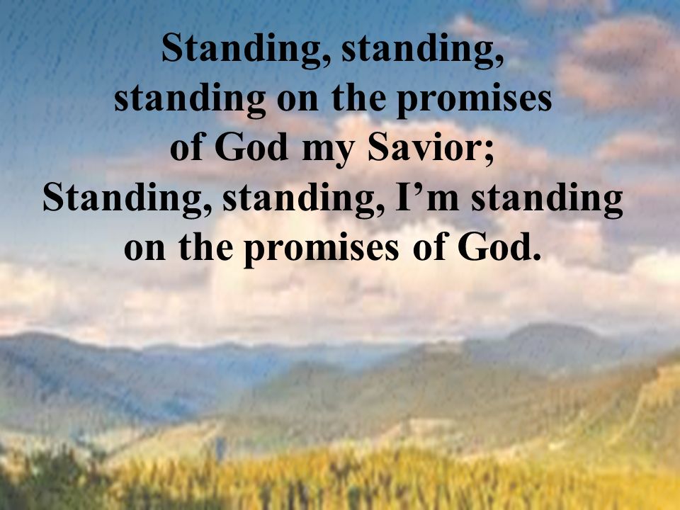 Standing, standing, standing on the promises of God my Savior; Standing, standing, I’m standing on the promises of God.