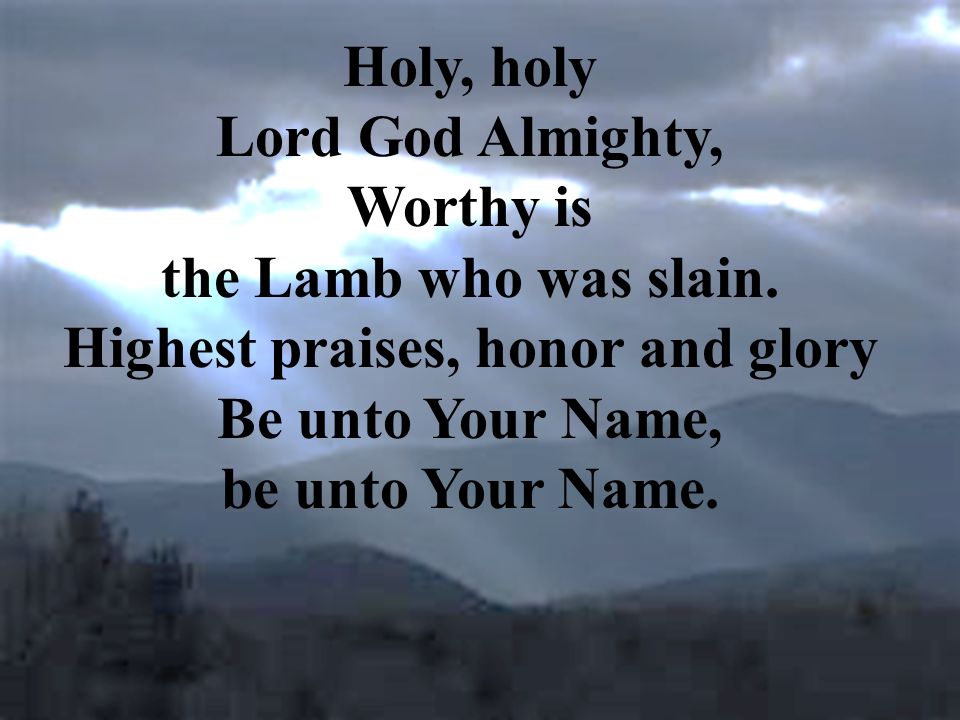 Holy, holy Lord God Almighty, Worthy is the Lamb who was slain.
