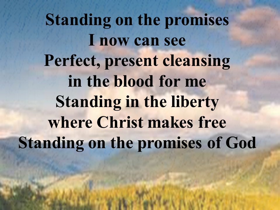 Standing on the promises I now can see Perfect, present cleansing in the blood for me Standing in the liberty where Christ makes free Standing on the promises of God