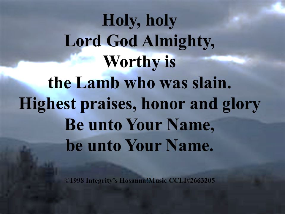 Holy, holy Lord God Almighty, Worthy is the Lamb who was slain.
