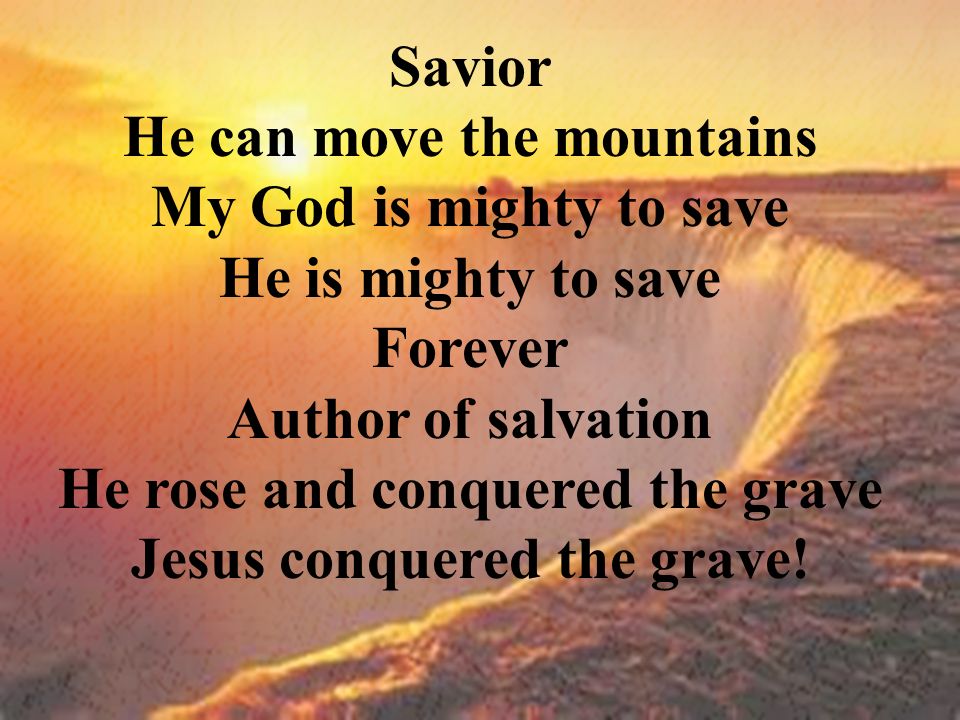 Savior He can move the mountains My God is mighty to save He is mighty to save Forever Author of salvation He rose and conquered the grave Jesus conquered the grave!