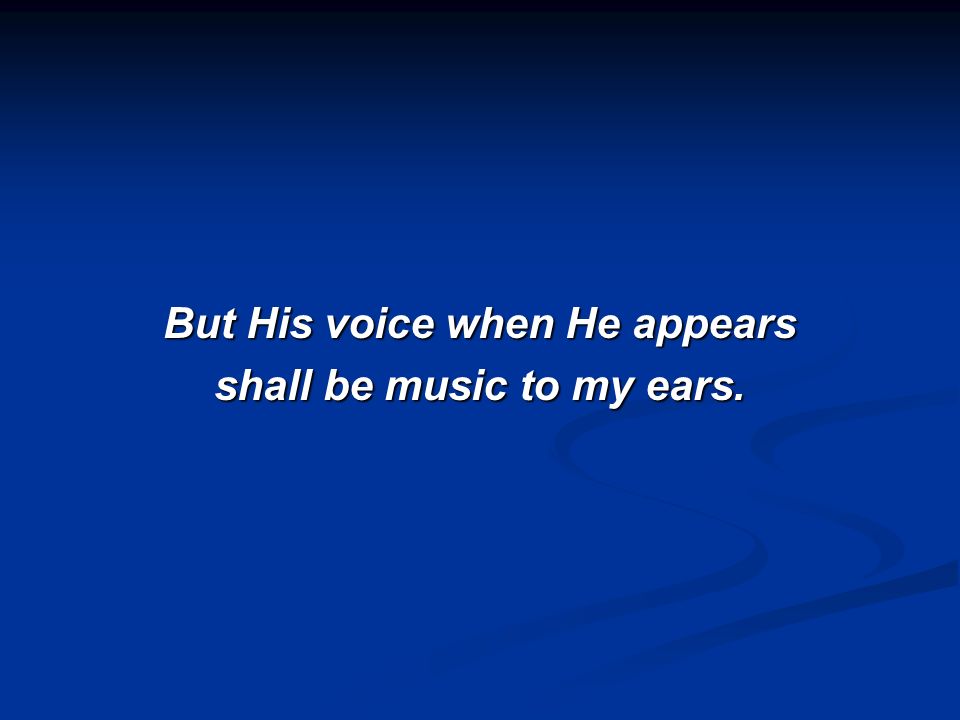 But His voice when He appears shall be music to my ears.
