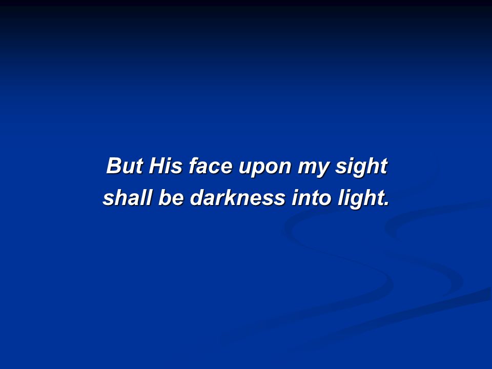 But His face upon my sight shall be darkness into light.